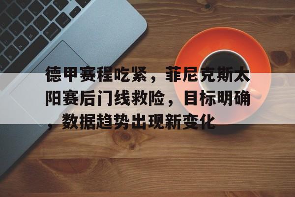 包含德甲赛程吃紧，菲尼克斯太阳赛后门线救险，目标明确，数据趋势出现新变化的词条-爱游戏体育